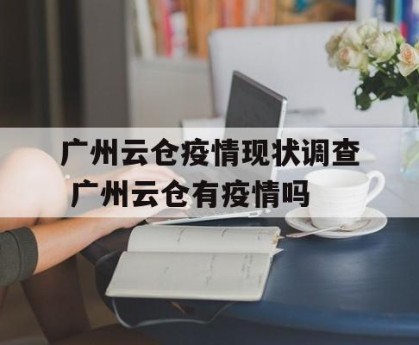 广州云仓疫情现状调查 广州云仓有疫情吗