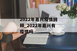 2022年嘉兴疫情回顾_2022年嘉兴有疫情吗