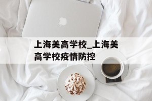 上海美高学校_上海美高学校疫情防控