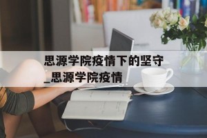 思源学院疫情下的坚守_思源学院疫情