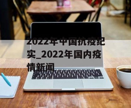 2022年中国抗疫纪实_2022年国内疫情新闻