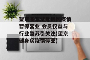 望京多家健身房因疫情暂停营业 会员权益与行业复苏引关注(望京健身房疫情停业)