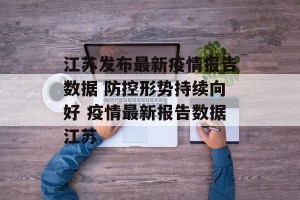 江苏发布最新疫情报告数据 防控形势持续向好 疫情最新报告数据江苏