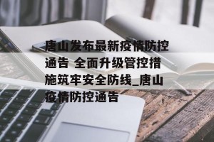 唐山发布最新疫情防控通告 全面升级管控措施筑牢安全防线_唐山疫情防控通告