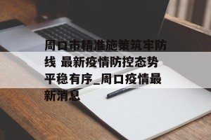周口市精准施策筑牢防线 最新疫情防控态势平稳有序_周口疫情最新消息