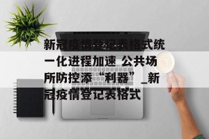 新冠疫情登记表格式统一化进程加速 公共场所防控添“利器”_新冠疫情登记表格式