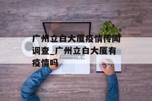 广州立白大厦疫情传闻调查_广州立白大厦有疫情吗