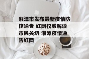 湘潭市发布最新疫情防控通告 红网权威解读市民关切-湘潭疫情通告红网