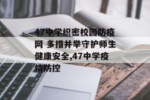 47中学织密校园防疫网 多措并举守护师生健康安全,47中学疫情防控