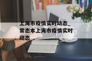 上海市疫情实时动态_常态本上海市疫情实时动态