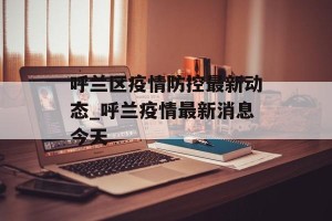 呼兰区疫情防控最新动态_呼兰疫情最新消息今天