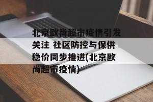 北京欧尚超市疫情引发关注 社区防控与保供稳价同步推进(北京欧尚超市疫情)