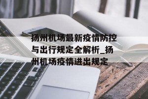 扬州机场最新疫情防控与出行规定全解析_扬州机场疫情进出规定
