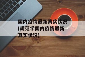 国内疫情最新真实状况(规范学国内疫情最新真实状况)