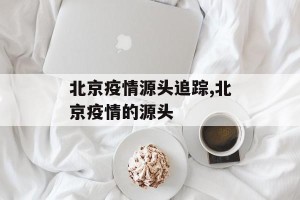 北京疫情源头追踪,北京疫情的源头