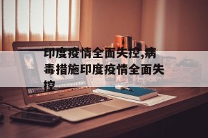 印度疫情全面失控,病毒措施印度疫情全面失控