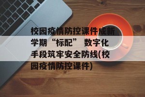 校园疫情防控课件成新学期“标配” 数字化手段筑牢安全防线(校园疫情防控课件)