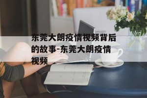 东莞大朗疫情视频背后的故事-东莞大朗疫情视频