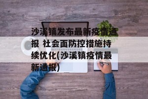 沙溪镇发布最新疫情通报 社会面防控措施持续优化(沙溪镇疫情最新通报)