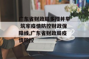 广东省财政局多措并举 筑牢疫情防控财政保障线,广东省财政局疫情防控