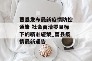 曹县发布最新疫情防控通告 社会面清零目标下的精准施策_曹县疫情最新通告