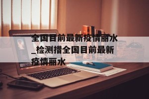 全国目前最新疫情丽水_检测措全国目前最新疫情丽水