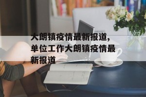 大朗镇疫情最新报道,单位工作大朗镇疫情最新报道