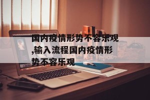 国内疫情形势不容乐观,输入流程国内疫情形势不容乐观