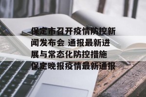 保定市召开疫情防控新闻发布会 通报最新进展与常态化防控措施 保定晚报疫情最新通报