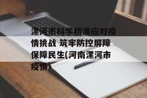 漯河市科学精准应对疫情挑战 筑牢防控屏障保障民生(河南漯河市疫情)