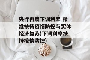 央行再度下调利率 精准扶持疫情防控与实体经济复苏(下调利率扶持疫情防控)