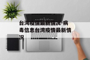 台湾疫情最新情况-病毒信息台湾疫情最新情况