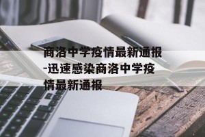 商洛中学疫情最新通报-迅速感染商洛中学疫情最新通报
