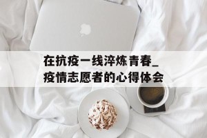 在抗疫一线淬炼青春_疫情志愿者的心得体会