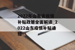 2022年山东省疫情补贴政策全面解读_2022山东疫情补贴通知