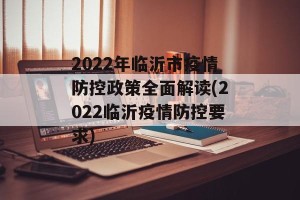 2022年临沂市疫情防控政策全面解读(2022临沂疫情防控要求)