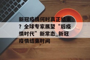 新冠疫情何时真正结束？全球专家展望“后疫情时代”新常态_新冠疫情结束时间