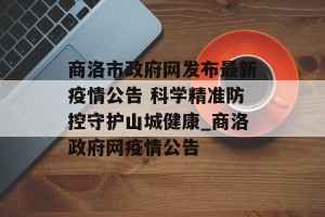 商洛市政府网发布最新疫情公告 科学精准防控守护山城健康_商洛政府网疫情公告
