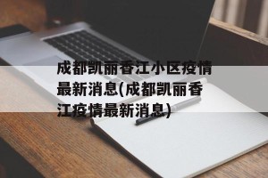 成都凯丽香江小区疫情最新消息(成都凯丽香江疫情最新消息)