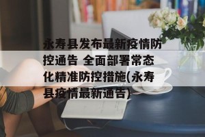 永寿县发布最新疫情防控通告 全面部署常态化精准防控措施(永寿县疫情最新通告)