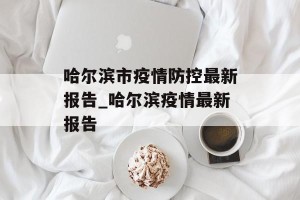 哈尔滨市疫情防控最新报告_哈尔滨疫情最新报告