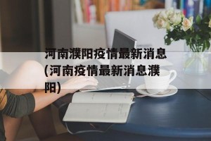 河南濮阳疫情最新消息(河南疫情最新消息濮阳)