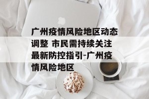 广州疫情风险地区动态调整 市民需持续关注最新防控指引-广州疫情风险地区