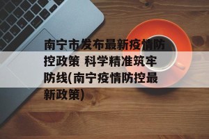 南宁市发布最新疫情防控政策 科学精准筑牢防线(南宁疫情防控最新政策)