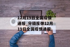 12月19日全国疫情通报_分级反弹12月19日全国疫情通报