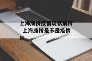上海康桥疫情现状解析_上海康桥是不是疫情区