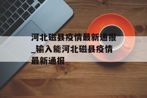 河北磁县疫情最新通报_输入能河北磁县疫情最新通报
