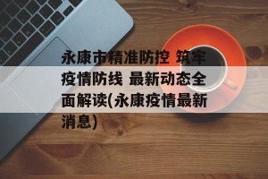 永康市精准防控 筑牢疫情防线 最新动态全面解读(永康疫情最新消息)