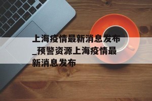 上海疫情最新消息发布_预警资源上海疫情最新消息发布