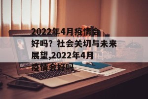 2022年4月疫情会好吗？社会关切与未来展望,2022年4月疫情会好吗